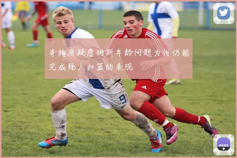 夸梅质疑詹姆斯年龄问题为何仍能完成隔人扣篮的表现