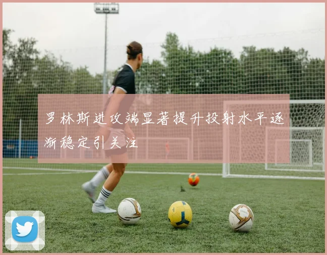 罗林斯进攻端显著提升投射水平逐渐稳定引关注