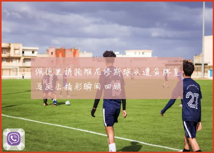 佩德里拼抢维尼修斯球衣遭黄牌皇马反击精彩瞬间回顾