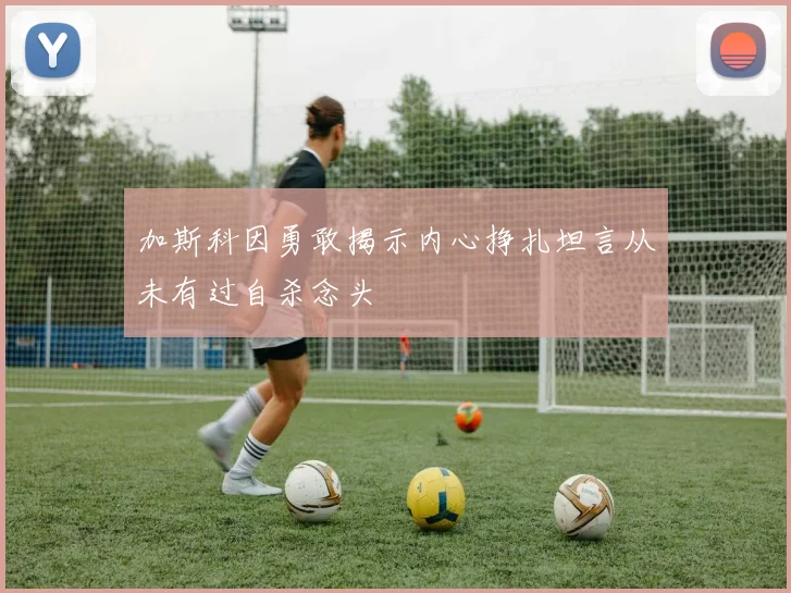 加斯科因勇敢揭示内心挣扎坦言从未有过自杀念头