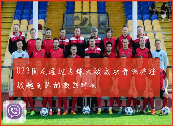 U23国足通过点球大战成功晋级将迎战越南队的激烈对决