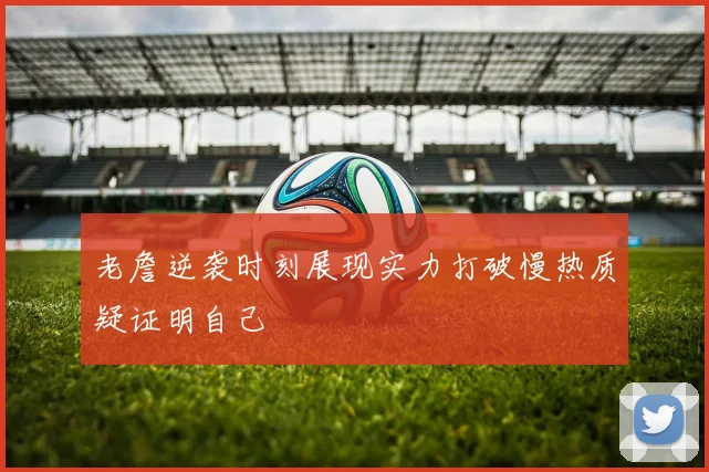 老詹逆袭时刻展现实力打破慢热质疑证明自己