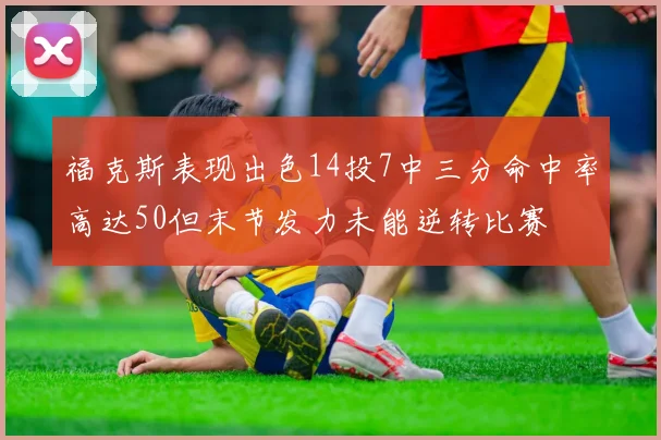 福克斯表现出色14投7中三分命中率高达50但末节发力未能逆转比赛