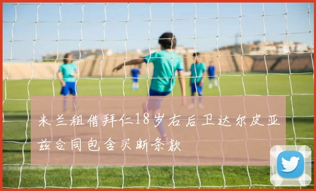 米兰租借拜仁18岁右后卫达尔皮亚兹合同包含买断条款