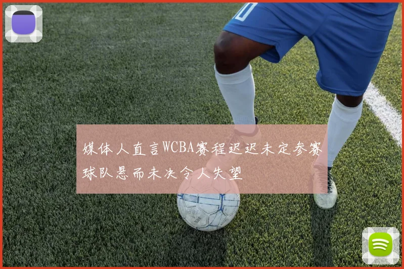 媒体人直言WCBA赛程迟迟未定参赛球队悬而未决令人失望