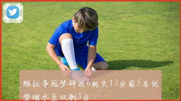 维拉争冠梦碎近6轮失13分前5名优势缩水至仅剩3分