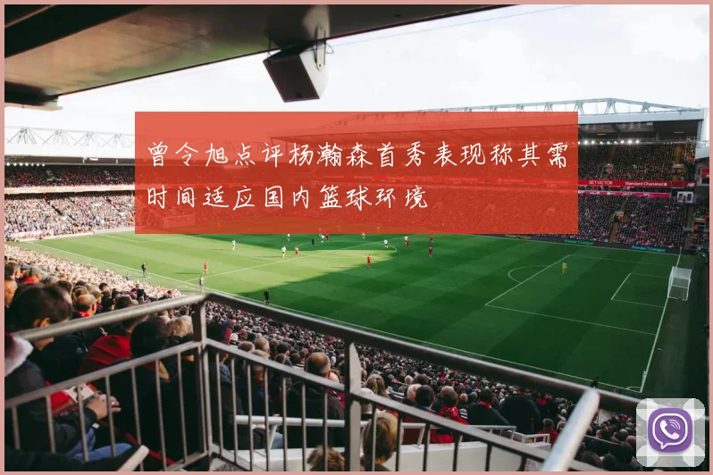 曾令旭点评杨瀚森首秀表现称其需时间适应国内篮球环境