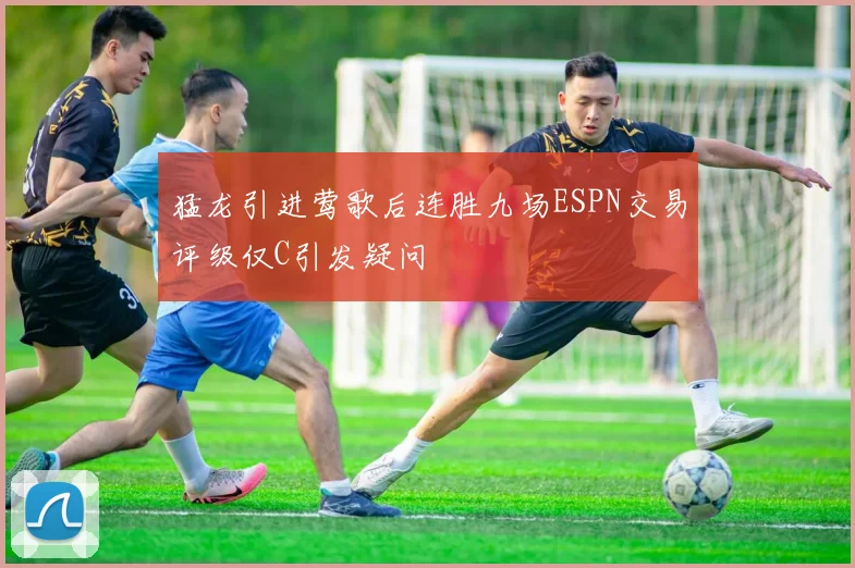 猛龙引进莺歌后连胜九场ESPN交易评级仅C引发疑问