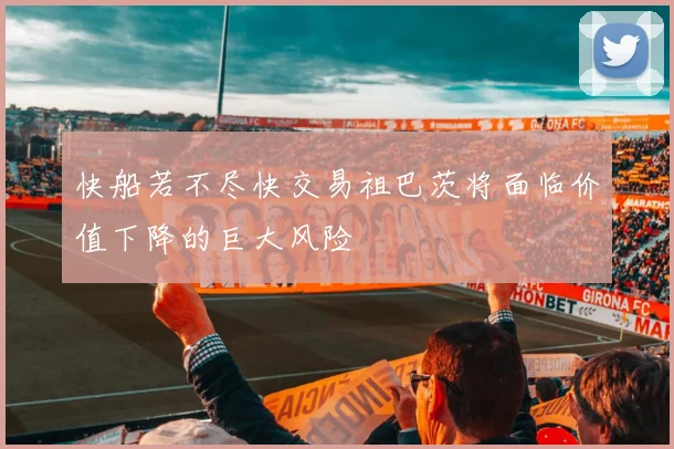 快船若不尽快交易祖巴茨将面临价值下降的巨大风险