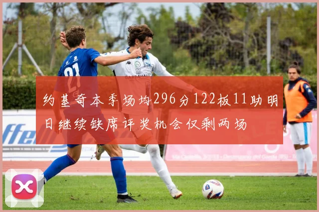 约基奇本季场均296分122板11助明日继续缺席评奖机会仅剩两场