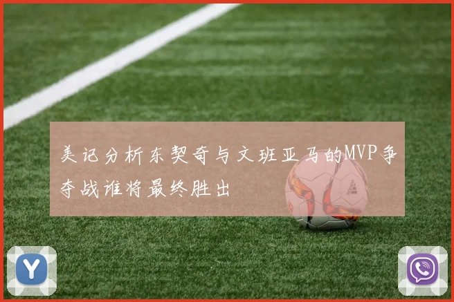 美记分析东契奇与文班亚马的MVP争夺战谁将最终胜出