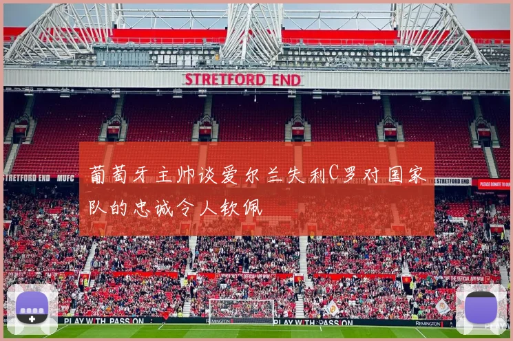 葡萄牙主帅谈爱尔兰失利C罗对国家队的忠诚令人钦佩