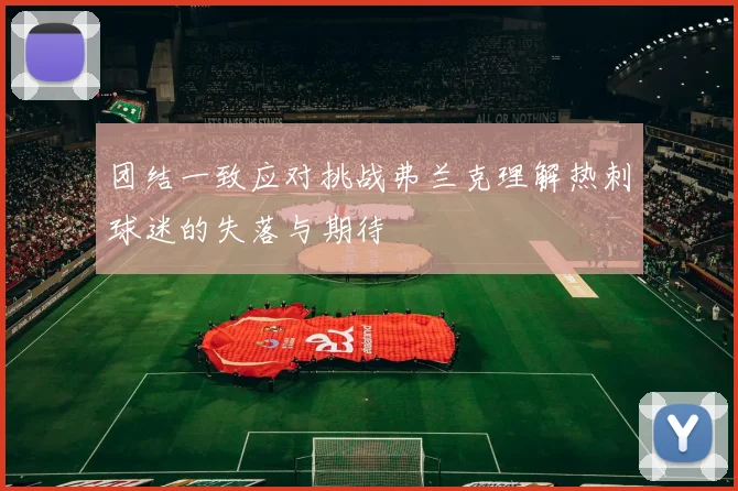 团结一致应对挑战弗兰克理解热刺球迷的失落与期待