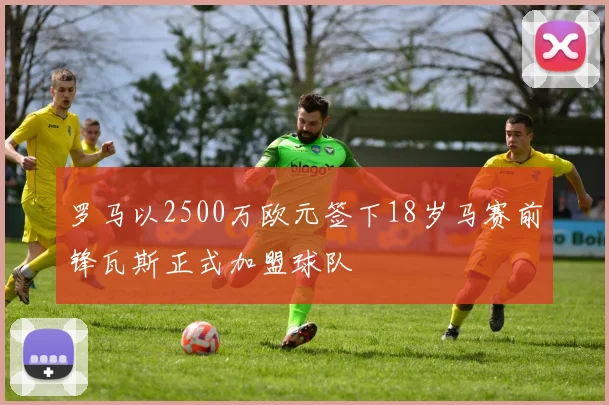 罗马以2500万欧元签下18岁马赛前锋瓦斯正式加盟球队