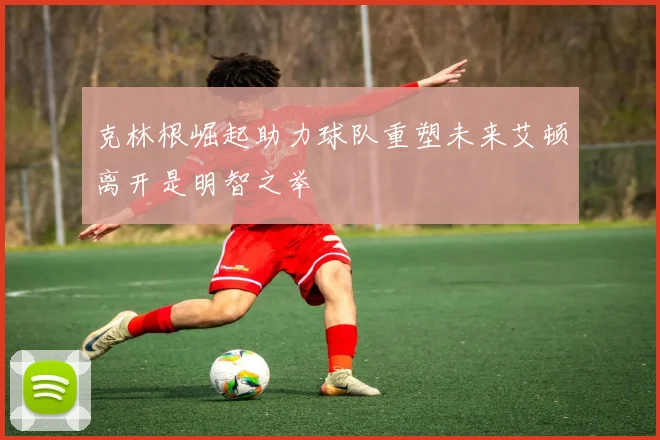 克林根崛起助力球队重塑未来艾顿离开是明智之举