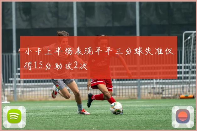 小卡上半场表现平平三分球失准仅得15分助攻2次