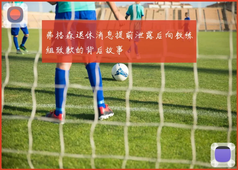 弗格森退休消息提前泄露后向教练组致歉的背后故事