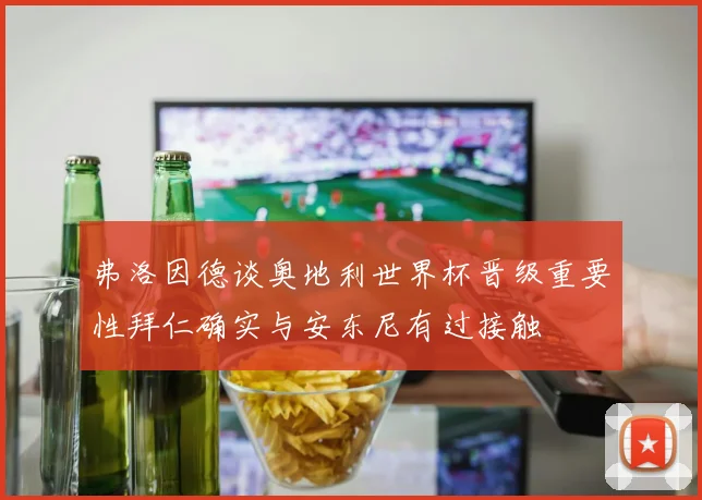弗洛因德谈奥地利世界杯晋级重要性拜仁确实与安东尼有过接触