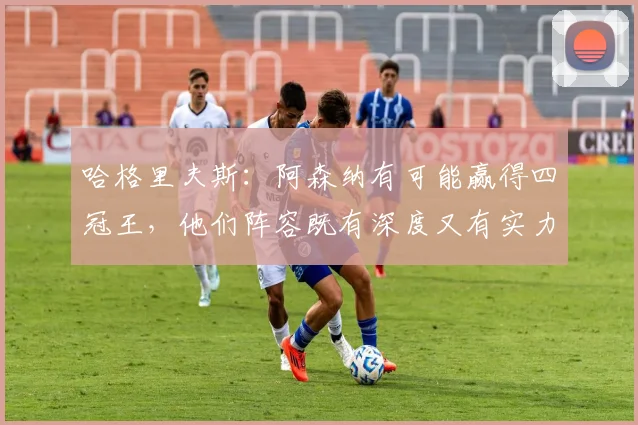 哈格里夫斯：阿森纳有可能赢得四冠王，他们阵容既有深度又有实力