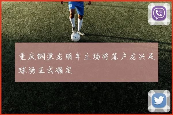 重庆铜梁龙明年主场将落户龙兴足球场正式确定