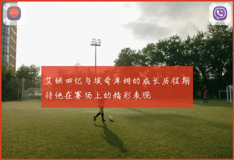 艾顿回忆与埃奇库姆的成长历程期待他在赛场上的精彩表现
