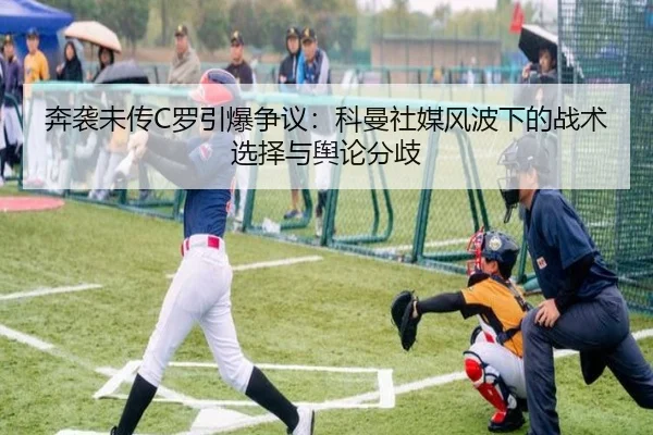 奔袭未传C罗引爆争议：科曼社媒风波下的战术选择与舆论分歧 | leyu.com