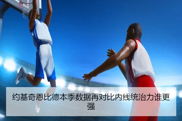 约基奇恩比德本季数据再对比内线统治力谁更强 | leyu.com